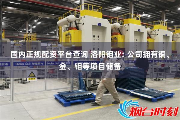 国内正规配资平台查询 洛阳钼业: 公司拥有铜、金、钼等项目储备