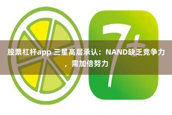 股票杠杆app 三星高层承认：NAND缺乏竞争力，需加倍努力