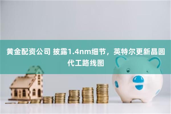 黄金配资公司 披露1.4nm细节，英特尔更新晶圆代工路线图