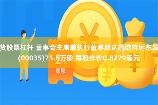 期货股票杠杆 董事会主席兼执行董事邱达昌增持远东发展(00035)75.6万股 每股作价0.8279港元