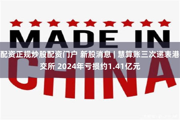 配资正规炒股配资门户 新股消息 | 慧算账三次递表港交所 2024年亏损约1.41亿元