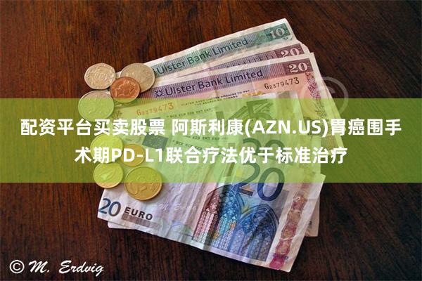 配资平台买卖股票 阿斯利康(AZN.US)胃癌围手术期PD-L1联合疗法优于标准治疗