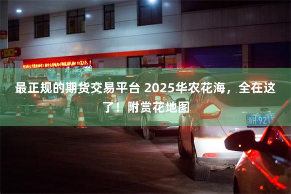 最正规的期货交易平台 2025华农花海，全在这了！附赏花地图