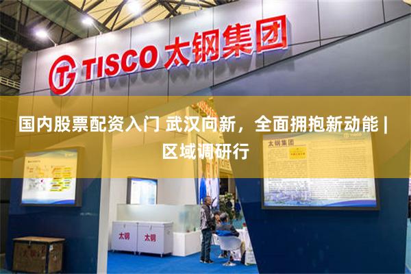 国内股票配资入门 武汉向新，全面拥抱新动能 | 区域调研行