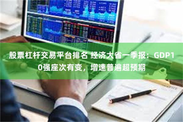 股票杠杆交易平台排名 经济大省一季报：GDP10强座次有变，增速普遍超预期