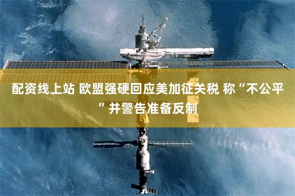 配资线上站 欧盟强硬回应美加征关税 称“不公平”并警告准备反制