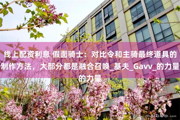 线上配资利息 假面骑士：对比令和主骑最终道具的制作方法，大部分都是融合召唤_基夫_Gavv_的力量