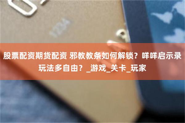 股票配资期货配资 邪教教条如何解锁？咩咩启示录玩法多自由？_游戏_关卡_玩家