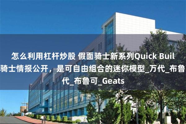 怎么利用杠杆炒股 假面骑士新系列Quick Builders假面骑士情报公开，是可自由组合的迷你模型_万代_布鲁可_Geats