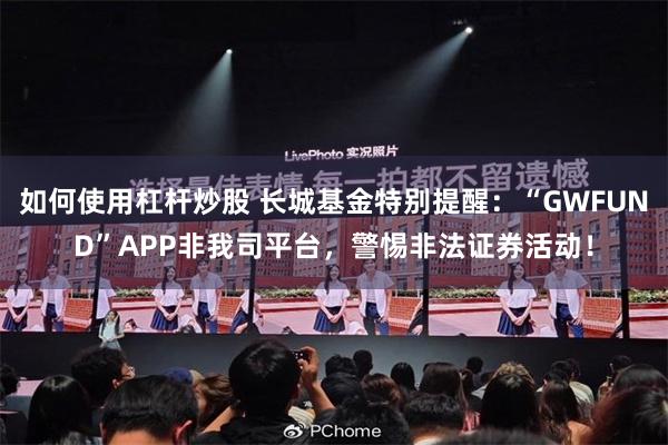 如何使用杠杆炒股 长城基金特别提醒：“GWFUND”APP非我司平台，警惕非法证券活动！
