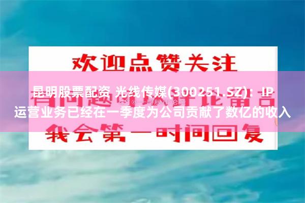 昆明股票配资 光线传媒(300251.SZ)：IP运营业务已经在一季度为公司贡献了数亿的收入
