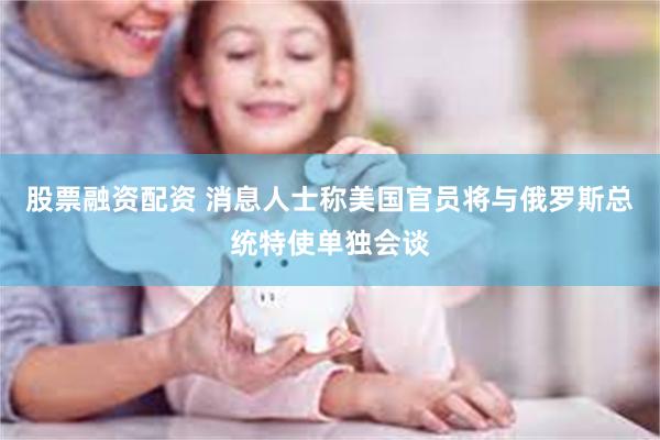股票融资配资 消息人士称美国官员将与俄罗斯总统特使单独会谈