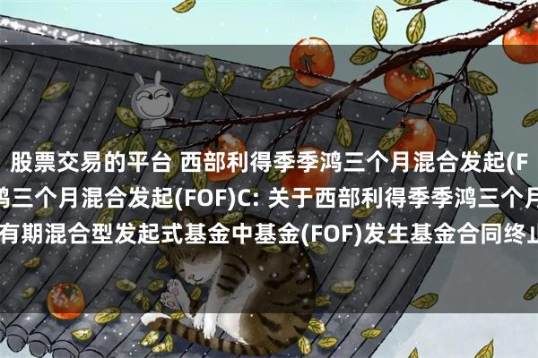 股票交易的平台 西部利得季季鸿三个月混合发起(FOF)A,西部利得季季鸿三个月混合发起(FOF)C: 关于西部利得季季鸿三个月持有期混合型发起式基金中基金(FOF)发生基金合同终止事由并进行基金财产清算的公告