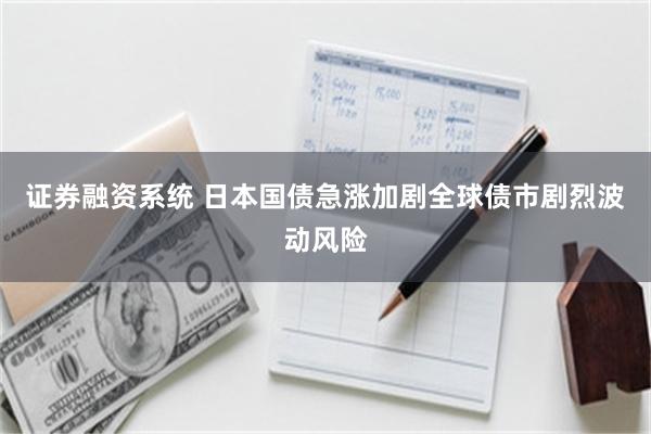 证券融资系统 日本国债急涨加剧全球债市剧烈波动风险