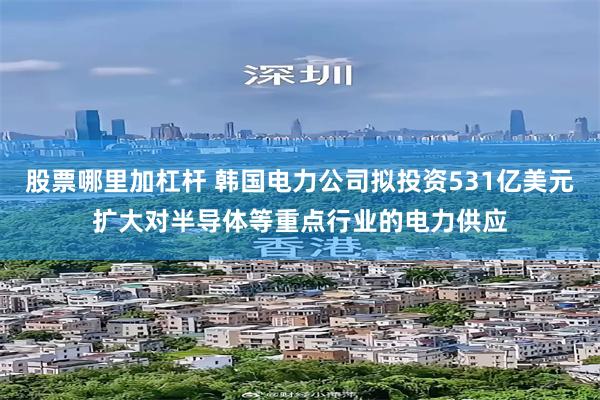 股票哪里加杠杆 韩国电力公司拟投资531亿美元扩大对半导体等重点行业的电力供应
