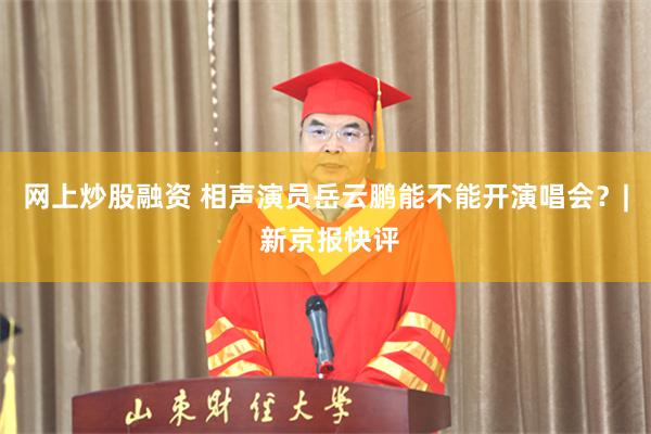 网上炒股融资 相声演员岳云鹏能不能开演唱会？| 新京报快评