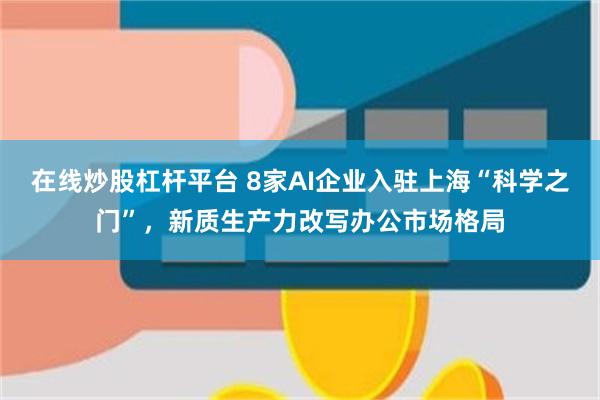 在线炒股杠杆平台 8家AI企业入驻上海“科学之门”，新质生产力改写办公市场格局