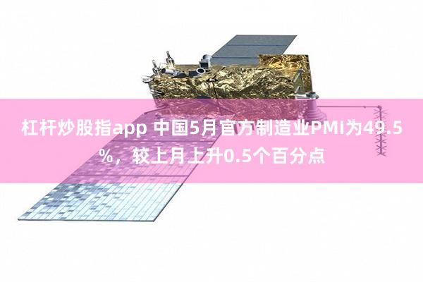 杠杆炒股指app 中国5月官方制造业PMI为49.5%，较上月上升0.5个百分点