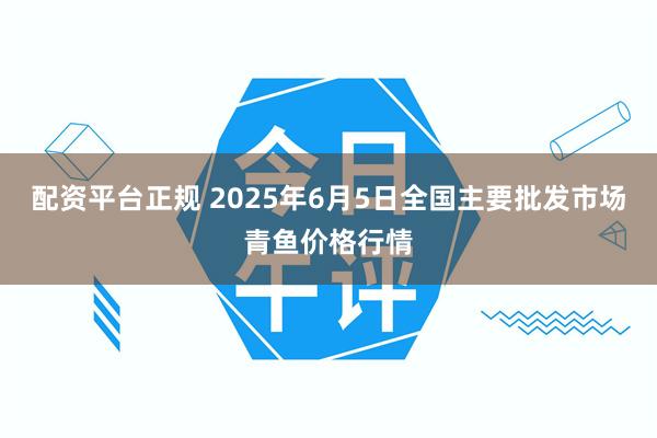 配资平台正规 2025年6月5日全国主要批发市场青鱼价格行情