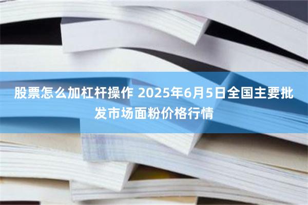 股票怎么加杠杆操作 2025年6月5日全国主要批发市场面粉价格行情
