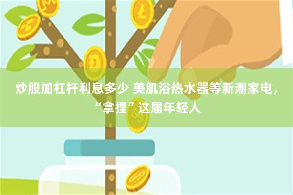 炒股加杠杆利息多少 美肌浴热水器等新潮家电，“拿捏”这届年轻人