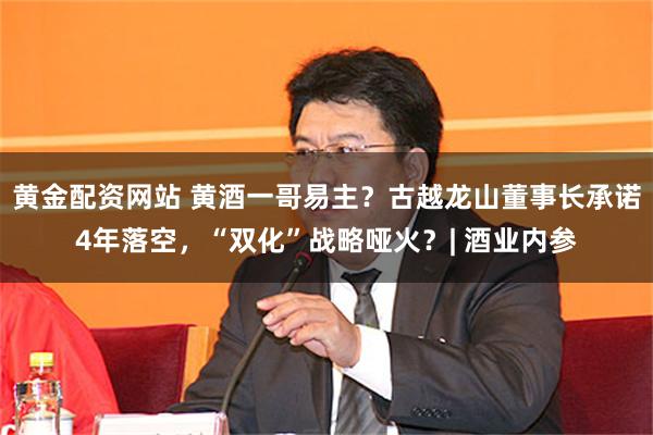 黄金配资网站 黄酒一哥易主？古越龙山董事长承诺4年落空，“双化”战略哑火？| 酒业内参