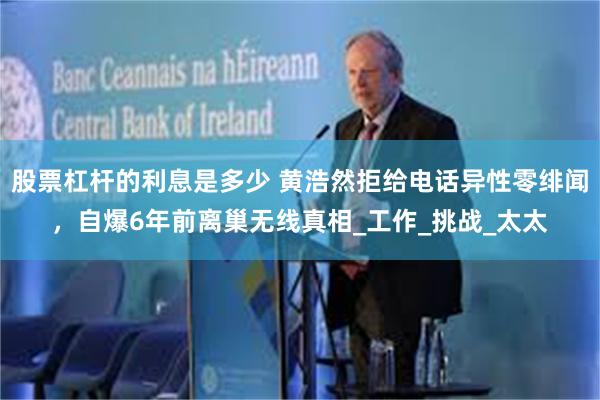 股票杠杆的利息是多少 黄浩然拒给电话异性零绯闻，自爆6年前离巢无线真相_工作_挑战_太太