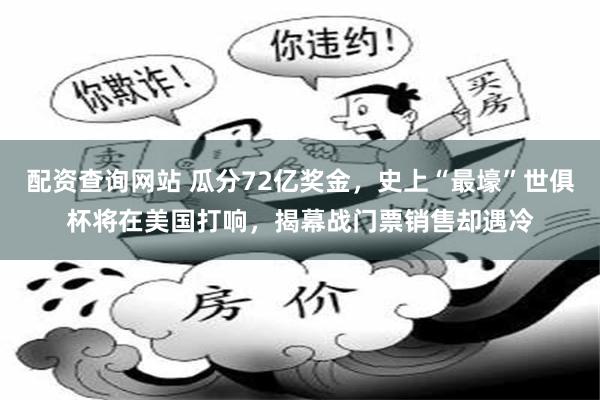配资查询网站 瓜分72亿奖金，史上“最壕”世俱杯将在美国打响，揭幕战门票销售却遇冷