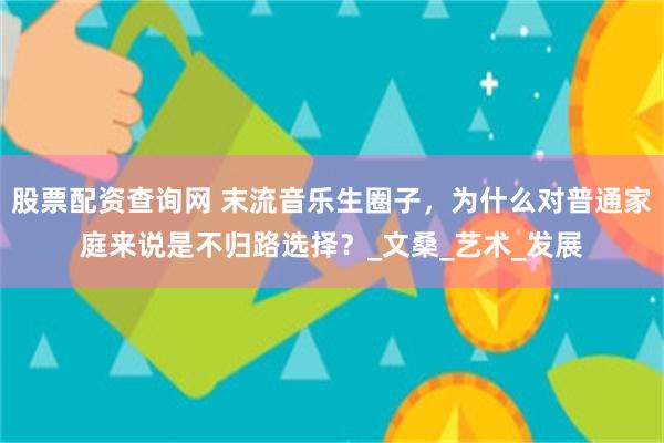 股票配资查询网 末流音乐生圈子，为什么对普通家庭来说是不归路选择？_文桑_艺术_发展