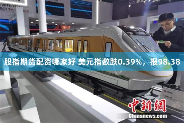 股指期货配资哪家好 美元指数跌0.39%，报98.38