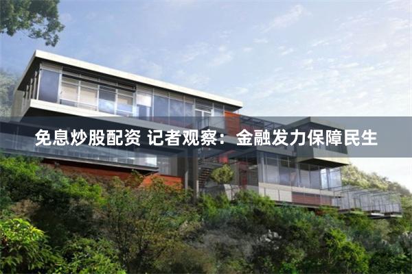 免息炒股配资 记者观察：金融发力保障民生