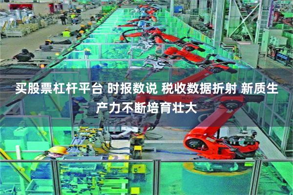 买股票杠杆平台 时报数说 税收数据折射 新质生产力不断培育壮大