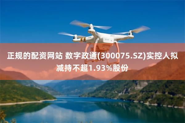 正规的配资网站 数字政通(300075.SZ)实控人拟减持不超1.93%股份