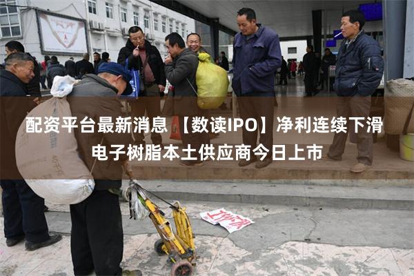 配资平台最新消息 【数读IPO】净利连续下滑 电子树脂本土供应商今日上市