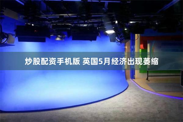 炒股配资手机版 英国5月经济出现萎缩