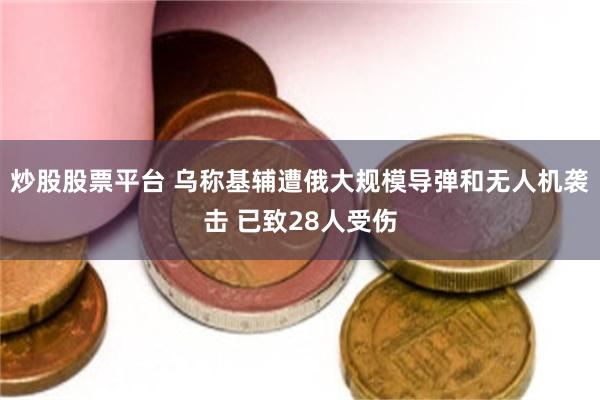 炒股股票平台 乌称基辅遭俄大规模导弹和无人机袭击 已致28人受伤
