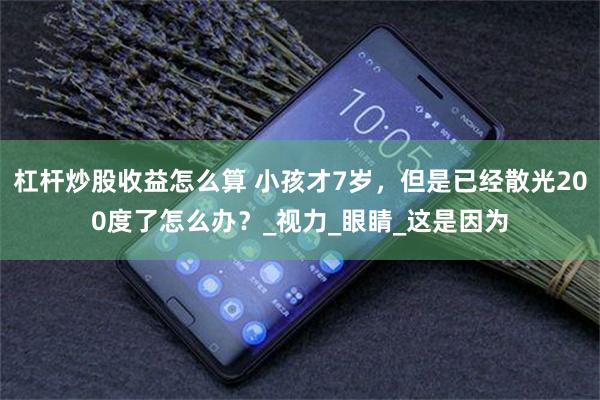 杠杆炒股收益怎么算 小孩才7岁，但是已经散光200度了怎么办？_视力_眼睛_这是因为