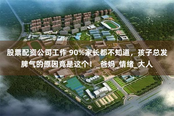 股票配资公司工作 90%家长都不知道，孩子总发脾气的原因竟是这个！_爸妈_情绪_大人