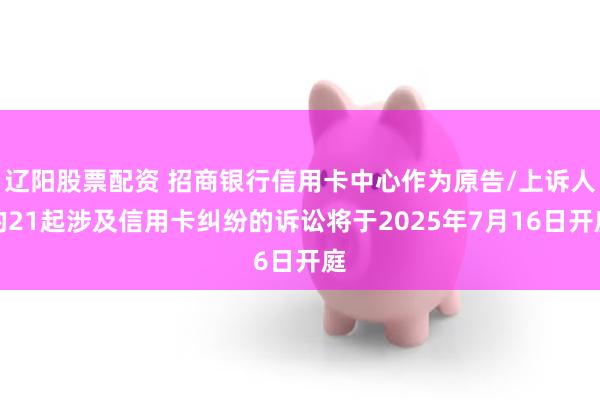 辽阳股票配资 招商银行信用卡中心作为原告/上诉人的21起涉及信用卡纠纷的诉讼将于2025年7月16日开庭