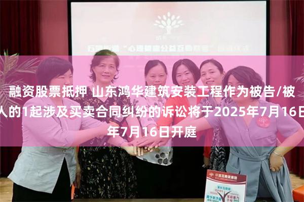 融资股票抵押 山东鸿华建筑安装工程作为被告/被上诉人的1起涉及买卖合同纠纷的诉讼将于2025年7月16日开庭