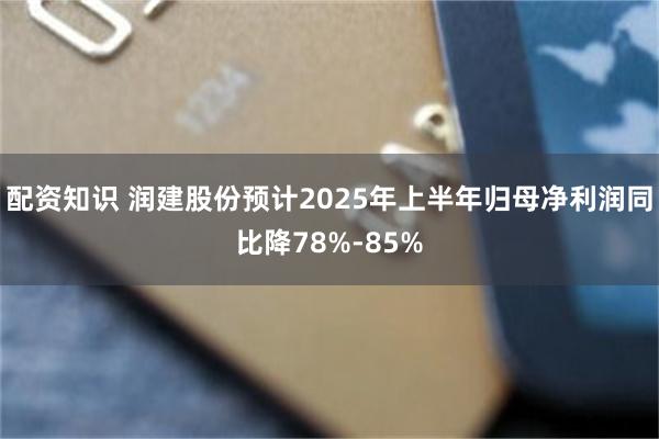 配资知识 润建股份预计2025年上半年归母净利润同比降78%-85%
