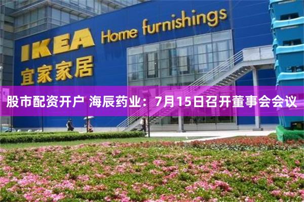 股市配资开户 海辰药业：7月15日召开董事会会议