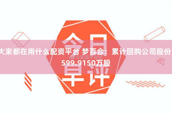 大家都在用什么配资平台 梦百合：累计回购公司股份1599.9150万股