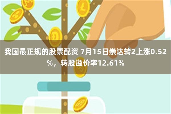 我国最正规的股票配资 7月15日崇达转2上涨0.52%，转股溢价率12.61%
