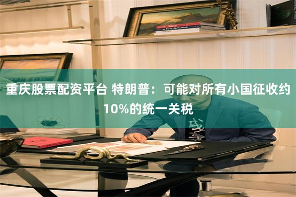 重庆股票配资平台 特朗普：可能对所有小国征收约10%的统一关税
