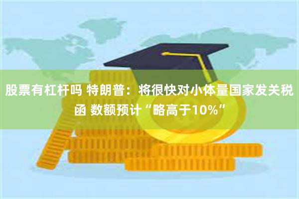 股票有杠杆吗 特朗普：将很快对小体量国家发关税函 数额预计“略高于10%”