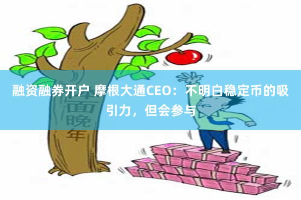 融资融券开户 摩根大通CEO：不明白稳定币的吸引力，但会参与