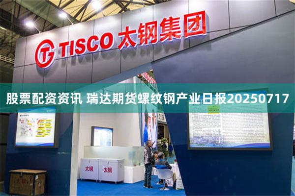 股票配资资讯 瑞达期货螺纹钢产业日报20250717