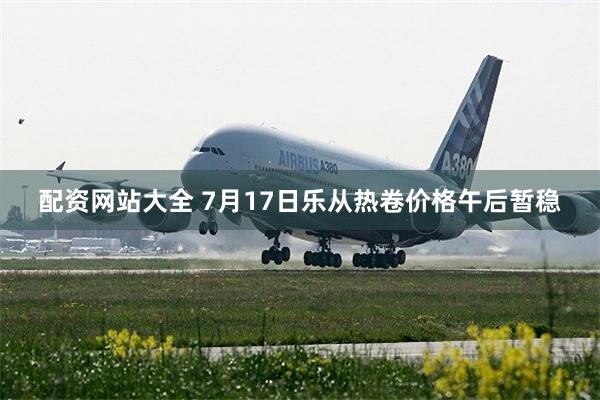 配资网站大全 7月17日乐从热卷价格午后暂稳