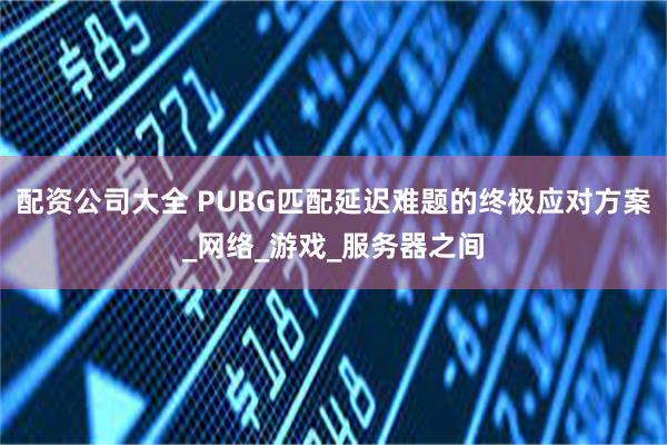 配资公司大全 PUBG匹配延迟难题的终极应对方案_网络_游戏_服务器之间
